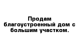 Продам благоустроенный дом с большим участком.